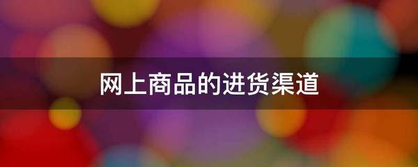 网上商品的进货渠道(有什么优点缺点)